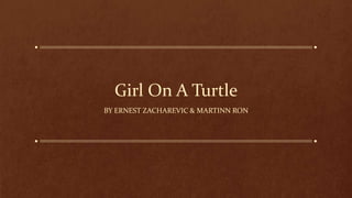 Girl On A Turtle
BY ERNEST ZACHAREVIC & MARTINN RON
 