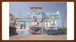 ~ Martin Ron
“Painting murals is one type of scape for me so I
always painting rather then studying”
 