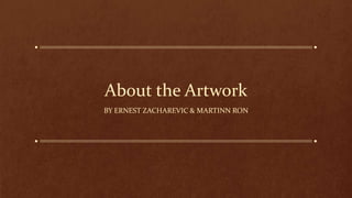 About the Artwork
BY ERNEST ZACHAREVIC & MARTINN RON
 