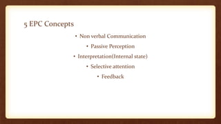 5 EPC Concepts
• Non verbal Communication
• Passive Perception
• Interpretation(Internal state)
• Selective attention
• Feedback
 