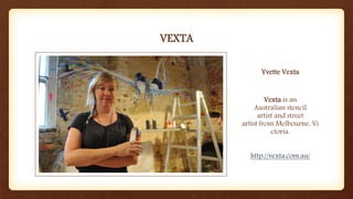 VEXTA
Yvette Vexta
Vexta is an
Australian stencil
artist and street
artist from Melbourne, Vi
ctoria.
http://vexta.com.au/
 