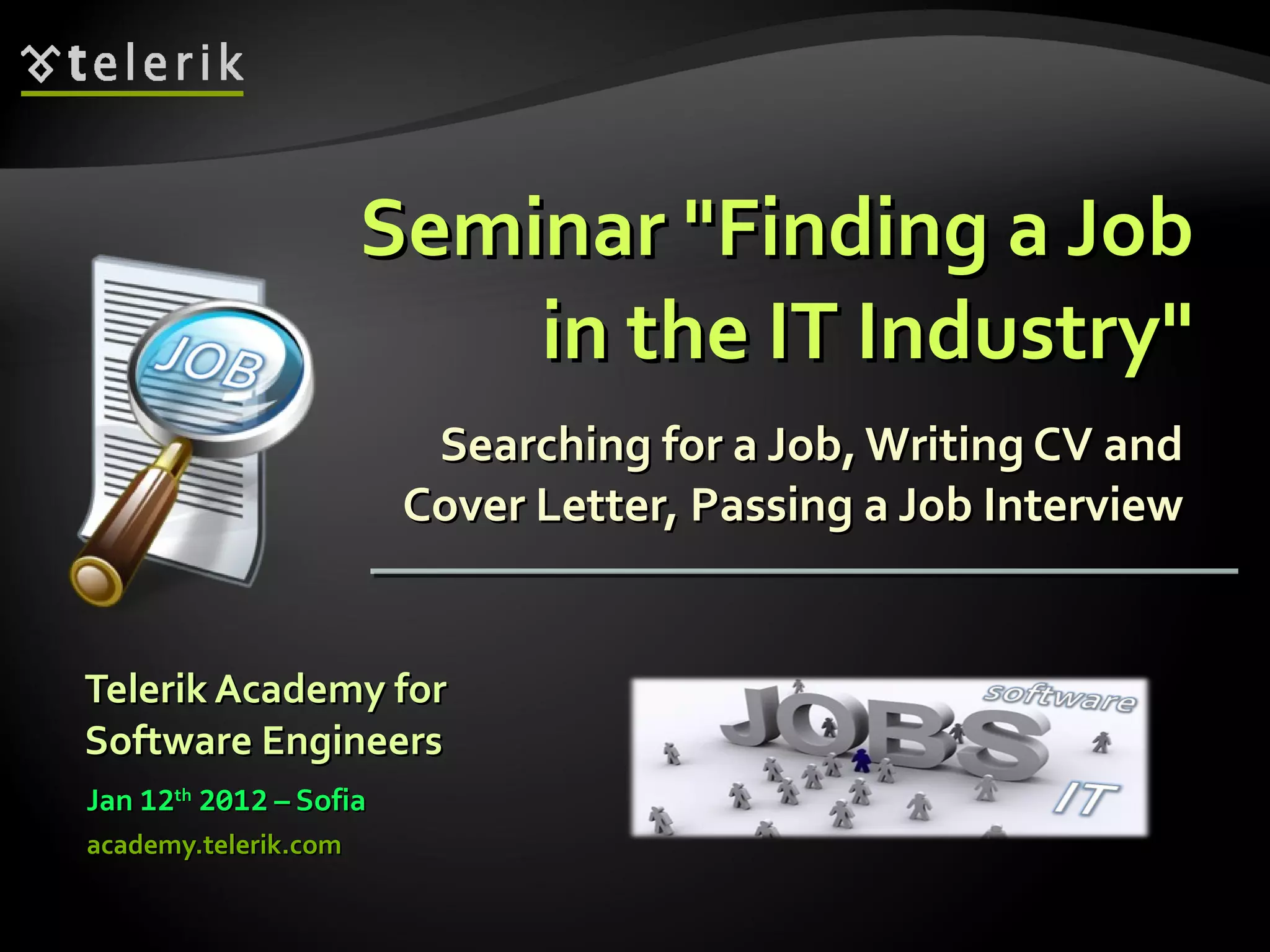 Seminar "Finding a Job in the IT Industry" Searching for a Job, Writing CV and Cover Letter, Passing a Job Interview Telerik Academy for Software Engineers Jan 12 th 2012 – Sofia academy.telerik.com
