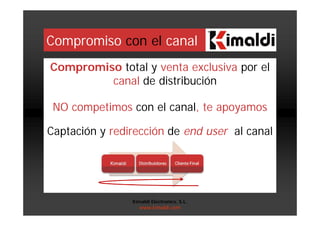 Compromiso con el canal
Compromiso total y venta exclusiva por el
canal de distribución
NO competimos con el canal, te apoyamos
Captación y redirección de end user al canal
Kimaldi Electronics, S.L.
www.kimaldi.com
 