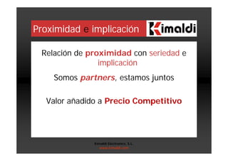 Proximidad e implicación
Relación de proximidad con seriedad e
implicación
Somos partners, estamos juntos
Valor añadido a Precio Competitivo
Kimaldi Electronics, S.L.
www.kimaldi.com
 