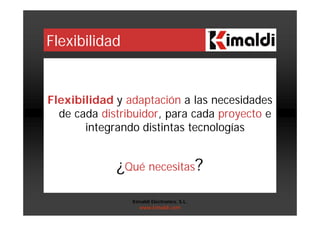 Flexibilidad
Flexibilidad y adaptación a las necesidades
de cada distribuidor, para cada proyecto e
integrando distintas tecnologías
¿Qué necesitas?
Kimaldi Electronics, S.L.
www.kimaldi.com
 