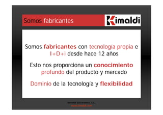 Somos fabricantes
Somos fabricantes con tecnología propia e
I+D+i desde hace 12 años
Esto nos proporciona un conocimiento
profundo del producto y mercado
Dominio de la tecnología y flexibilidad
Kimaldi Electronics, S.L.
www.kimaldi.com
 