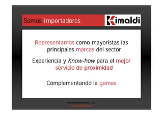 Somos Importadores
Representamos como mayoristas las
principales marcas del sector
Experiencia y Know-how para el mejor
servicio de proximidad
Complementando la gamas
Kimaldi Electronics, S.L.
www.kimaldi.com
 