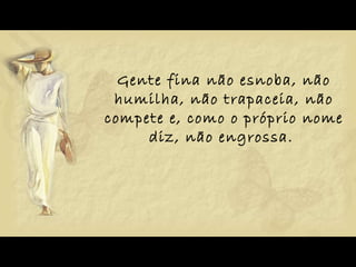 Gente fina não esnoba, não humilha, não trapaceia, não compete e, como o próprio nome diz, não engrossa.  