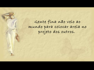 Gente fina não veio ao mundo para colocar areia no projeto dos outros.  