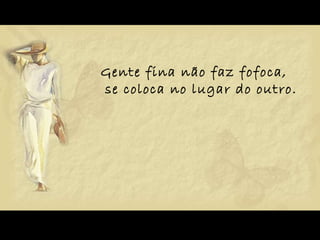 Gente fina não faz fofoca,  se coloca no lugar do outro. 