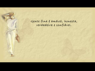 Gente fina é amável, honesta, verdadeira e confiável. 