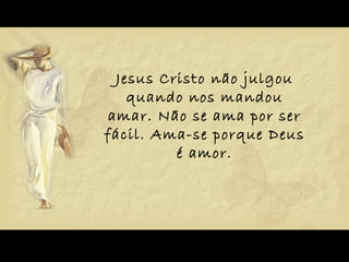 Jesus Cristo não julgou quando nos mandou amar. Não se ama por ser fácil. Ama-se porque Deus é amor. 