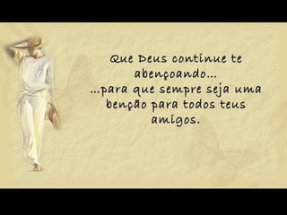Que Deus continue te abençoando… …para que sempre seja uma benção para todos teus amigos. 