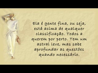 Ela é gente fina, ou seja, está acima de qualquer classificação. Todos a querem por perto. Tem um astral leve, mas sabe aprofundar as questões quando necessário. 