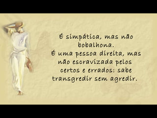 É simpática, mas não bobalhona. É uma pessoa direita, mas não escravizada pelos  certos e errados: sabe transgredir sem agredir.  