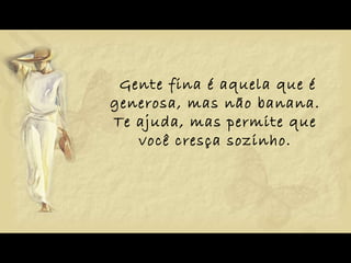 Gente fina é aquela que é generosa, mas não banana.  Te ajuda, mas permite que  você cresça sozinho.    