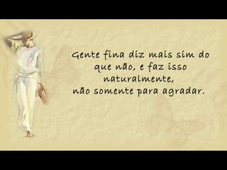 Gente fina diz mais sim do que não, e faz isso naturalmente,  não somente para agradar.  