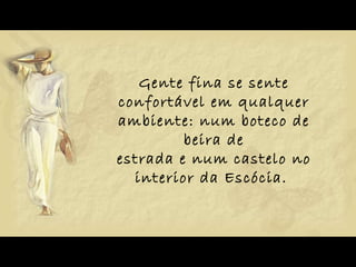Gente fina se sente confortável em qualquer ambiente: num boteco de beira de estrada e num castelo no interior da Escócia.  