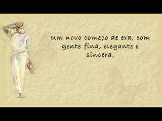 Um novo começo de era, com gente fina, elegante e sincera. 