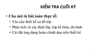 KIỂM TRA CUỐI KỲ
• Cho mô tả bài toán thực tế:
+ Yêu cầu thiết kế sơ đồ lớp
+ Phân tích và xác định lớp, lớp kế thừa, đa hình
+ Cài đặt ứng dụng hoàn chỉnh dựa trên thiết kế
7
 