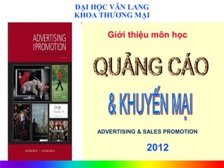 ĐẠI HỌC VĂN LANG
       KHOA THƯƠNG MẠI

              Giới thiệu môn học




           ADVERTISING & SALES PROMOTION

2006                     2012
 
