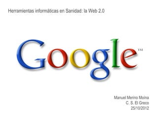 Herramientas informáticas en Sanidad: la Web 2.0




                                                   Manuel Merino Moína
                                                         C. S. El Greco
                                                            25/10/2012
 