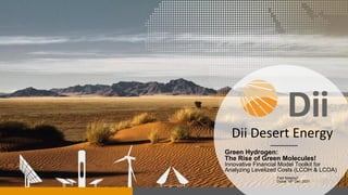 Dii Desert Energy
Green Hydrogen:
The Rise of Green Molecules!
Innovative Financial Model Toolkit for
Analyzing Levelized Costs (LCOH & LCOA)
Fadi Maalouf
Dubai 16th Dec 2021
 