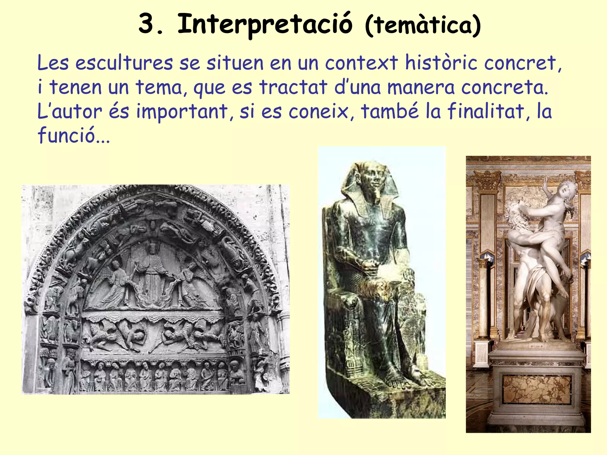 3. Interpretació (temàtica)
Les escultures se situen en un context històric concret,
i tenen un tema, que es tractat d’una manera concreta.
L’autor és important, si es coneix, també la finalitat, la
funció...
 