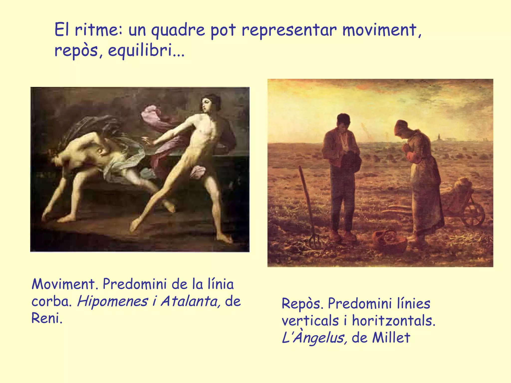 El ritme: un quadre pot representar moviment,
   repòs, equilibri...




Moviment. Predomini de la línia
corba. Hipomenes i Atalanta, de   Repòs. Predomini línies
Reni.                             verticals i horitzontals.
                                  L’Àngelus, de Millet
 