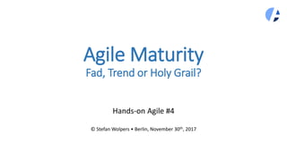 Agile Maturity
Fad, Trend or Holy Grail?
Hands-on Agile #4
© Stefan Wolpers • Berlin, November 30th, 2017
 