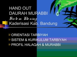 HAND OUT
DAURAH MURABBI
Sis te m Klo ning
Kaderisasi Kab. Bandung
ORIENTASI TARBIYAH
 SISTEM & KURIKULUM TARBIYAH
 PROFIL HALAQAH & MURABBI


 