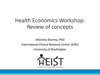 Health Economics Workshop:
Review of concepts
Monisha Sharma, PhD
International Clinical Research Center (ICRC)
University of Washington
 