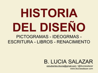 HISTORIA
DEL DISEÑO
PICTOGRAMAS - IDEOGRMAS ESCRITURA - LIBROS - RENACIMIENTO

B. LUCIA SALAZAR
estudiantes.blucia@gmail.com / @bluciasalazar
www.bluciasalazar.com

 