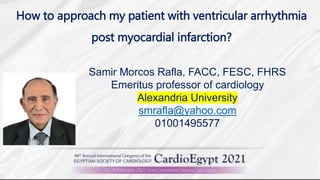 How to approach my patient with ventricular arrhythmia
post myocardial infarction?
Samir Morcos Rafla, FACC, FESC, FHRS
Emeritus professor of cardiology
Alexandria University
smrafla@yahoo.com
01001495577
 