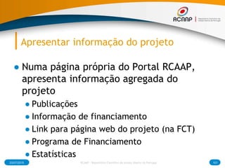 Apresentar informação do projeto
● Numa página própria do Portal RCAAP,
apresenta informação agregada do
projeto
● Publicações
● Informação de financiamento
● Link para página web do projeto (na FCT)
● Programa de Financiamento
● Estatísticas
03/07/2015 RCAAP - Repositório Cientifico de Acesso Aberto de Portugal 101
 