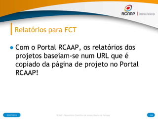 Relatórios para FCT
● Com o Portal RCAAP, os relatórios dos
projetos baseiam-se num URL que é
copiado da página de projeto no Portal
RCAAP!
03/07/2015 104RCAAP - Repositório Cientifico de Acesso Aberto de Portugal
 
