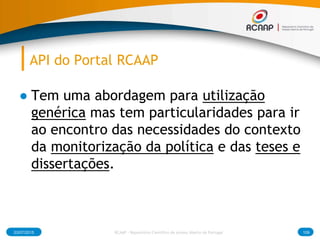 API do Portal RCAAP
● Tem uma abordagem para utilização
genérica mas tem particularidades para ir
ao encontro das necessidades do contexto
da monitorização da política e das teses e
dissertações.
03/07/2015 RCAAP - Repositório Cientifico de Acesso Aberto de Portugal 109
 