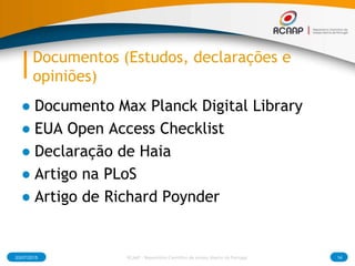 Documentos (Estudos, declarações e
opiniões)
● Documento Max Planck Digital Library
● EUA Open Access Checklist
● Declaração de Haia
● Artigo na PLoS
● Artigo de Richard Poynder
03/07/2015 14RCAAP - Repositório Cientifico de Acesso Aberto de Portugal
 