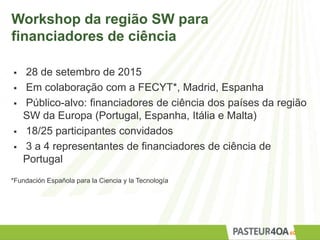 Workshop da região SW para
financiadores de ciência
 28 de setembro de 2015
 Em colaboração com a FECYT*, Madrid, Espanha
 Público-alvo: financiadores de ciência dos países da região
SW da Europa (Portugal, Espanha, Itália e Malta)
 18/25 participantes convidados
 3 a 4 representantes de financiadores de ciência de
Portugal
*Fundación Española para la Ciencia y la Tecnología
60
 