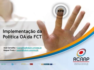Implementação da
Política OA da FCT
José Carvalho – jcarvalho@sdum.uminho.pt
Raquel Truta – raquel@sdum.uminho.pt
 