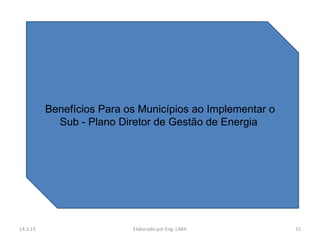 Benefícios Para os Municípios ao Implementar o
            Sub - Plano Diretor de Gestão de Energia




14.3.13                    Elaborado por Eng. LIMA         15
 