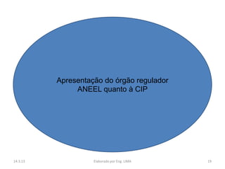 Apresentação do órgão regulador
               ANEEL quanto à CIP




14.3.13             Elaborado por Eng. LIMA   19
 