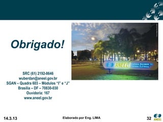 Obrigado!

         SRC (61) 2192-8646
       wuberdan@aneel.gov.br
 SGAN – Quadra 603 – Módulos “I” e “J”
       Brasília – DF – 70830-030
            Ouvidoria: 167
          www.aneel.gov.br




14.3.13                          Elaborado por Eng. LIMA   32
 