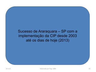 Sucesso de Araraquara – SP com a
          implementação da CIP desde 2003
              até os dias de hoje (2013)




14.3.13              Elaborado por Eng. LIMA   33
 