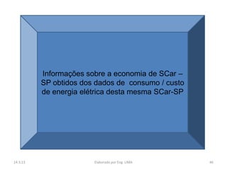 Informações sobre a economia de SCar –
          SP obtidos dos dados de consumo / custo
          de energia elétrica desta mesma SCar-SP




14.3.13                 Elaborado por Eng. LIMA     46
 