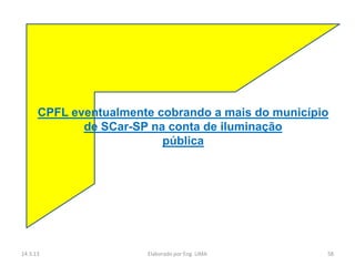 CPFL eventualmente cobrando a mais do município
             de SCar-SP na conta de iluminação
                          pública




14.3.13                Elaborado por Eng. LIMA      58
 