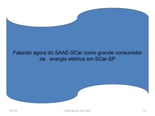 Falando agora do SAAE-SCar como grande consumidor
             de energia elétrica em SCar-SP




14.3.13               Elaborado por Eng. LIMA          73
 