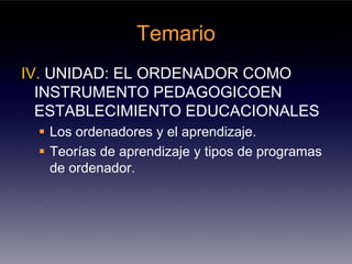 Temario
IV. UNIDAD: EL ORDENADOR COMO
  INSTRUMENTO PEDAGOGICOEN
  ESTABLECIMIENTO EDUCACIONALES
  Los ordenadores y el aprendizaje.
  Teorías de aprendizaje y tipos de programas
  de ordenador.
 