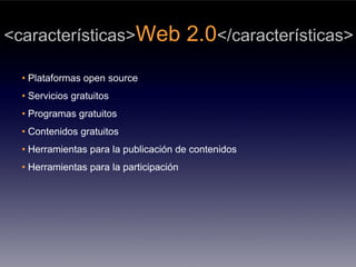 <características>Web                     2.0</características>
  • Plataformas open source
  • Servicios gratuitos
  • Programas gratuitos
  • Contenidos gratuitos
  • Herramientas para la publicación de contenidos
  • Herramientas para la participación
 