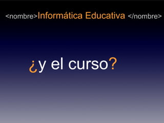 <nombre>Informática   Educativa </nombre>




     ¿y el curso?
 
